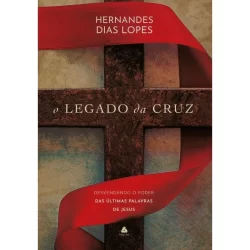 O Legado da Cruz: Desvendando o ´Poder das Últimas Palavras de Jesus | Hernandes Dias Lopes